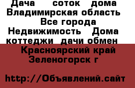 Дача 8,5 соток.2 дома. Владимирская область. - Все города Недвижимость » Дома, коттеджи, дачи обмен   . Красноярский край,Зеленогорск г.